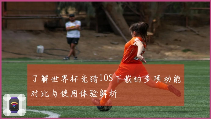 了解世界杯竞猜iOS下载的多项功能对比与使用体验解析