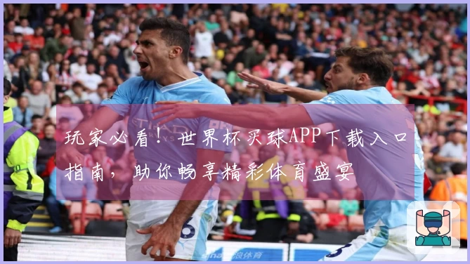 玩家必看！世界杯买球APP下载入口指南，助你畅享精彩体育盛宴