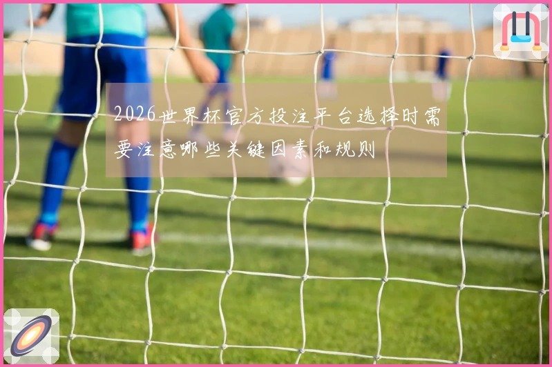 2026世界杯官方投注平台选择时需要注意哪些关键因素和规则