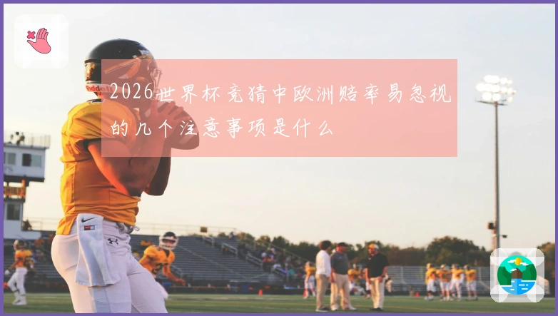 2026世界杯竞猜中欧洲赔率易忽视的几个注意事项是什么