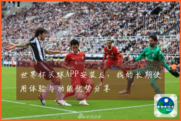 世界杯买球APP安装后，我的长期使用体验与功能优势分享