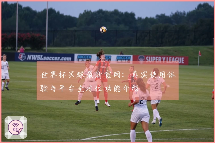 世界杯买球最新官网：真实使用体验与平台全方位功能介绍