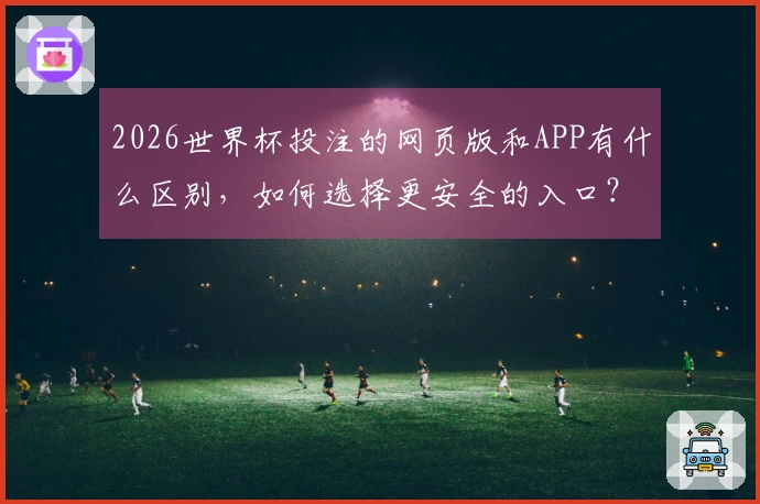 2026世界杯投注的网页版和APP有什么区别，如何选择更安全的入口？