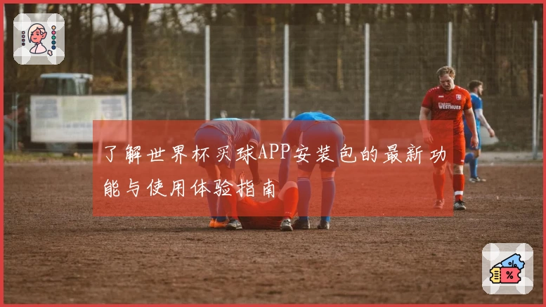 了解世界杯买球APP安装包的最新功能与使用体验指南