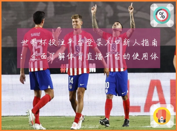 世界杯投注平台登录入口新人指南：全面了解体育直播平台的使用体验与功能