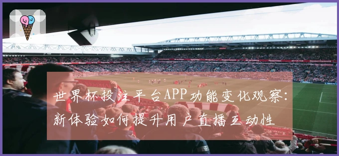 世界杯投注平台APP功能变化观察：新体验如何提升用户直播互动性