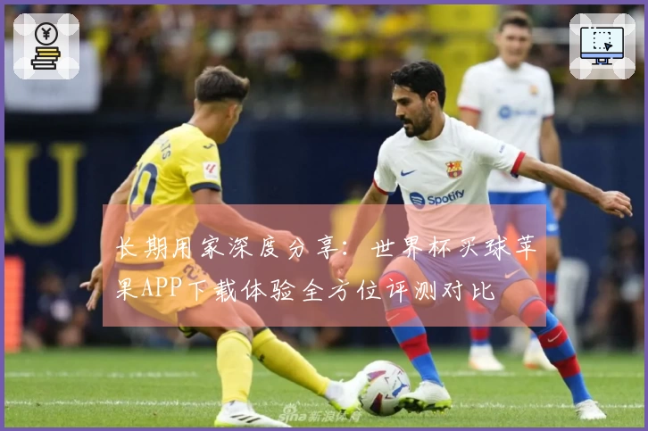 长期用家深度分享：世界杯买球苹果APP下载体验全方位评测对比