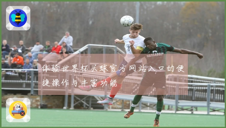 体验世界杯买球官方网站入口的便捷操作与丰富功能