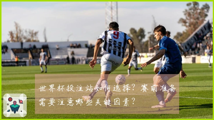 世界杯投注站如何选择？赛前准备需要注意哪些关键因素？