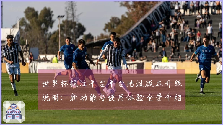 世界杯投注平台平台地址版本升级说明：新功能与使用体验全景介绍