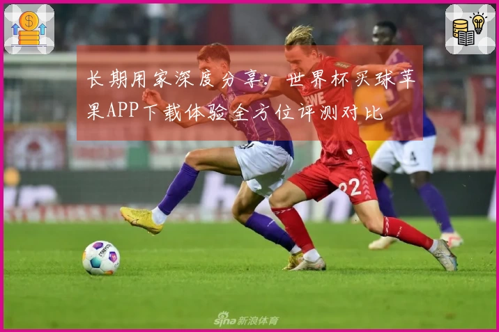 长期用家深度分享：世界杯买球苹果APP下载体验全方位评测对比