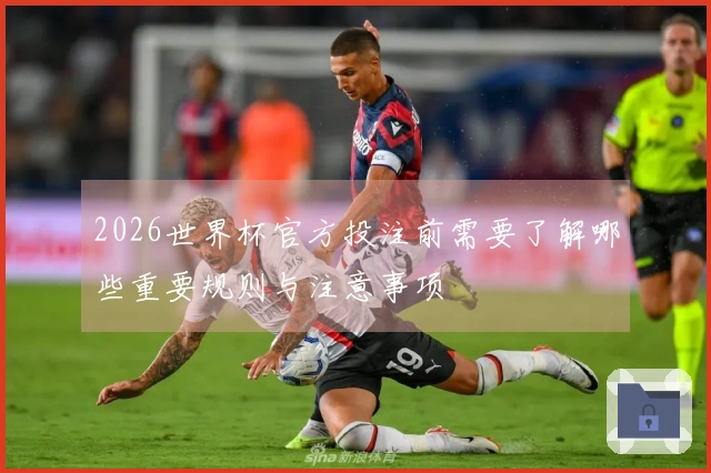 2026世界杯官方投注前需要了解哪些重要规则与注意事项