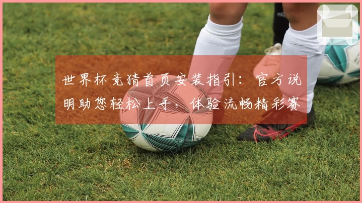 世界杯竞猜首页安装指引:官方说明助您轻松上手,体验流畅精彩赛事