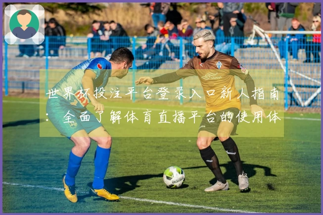 世界杯投注平台登录入口新人指南：全面了解体育直播平台的使用体验与功能