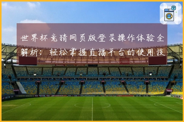世界杯竞猜网页版登录操作体验全解析：轻松掌握直播平台的使用技巧与功能介绍