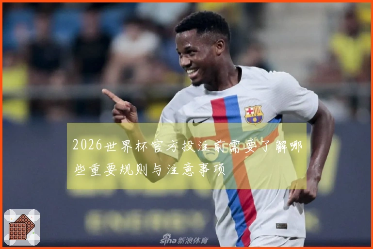 2026世界杯官方投注前需要了解哪些重要规则与注意事项