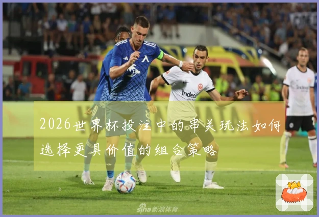 2026世界杯投注中的串关玩法如何选择更具价值的组合策略