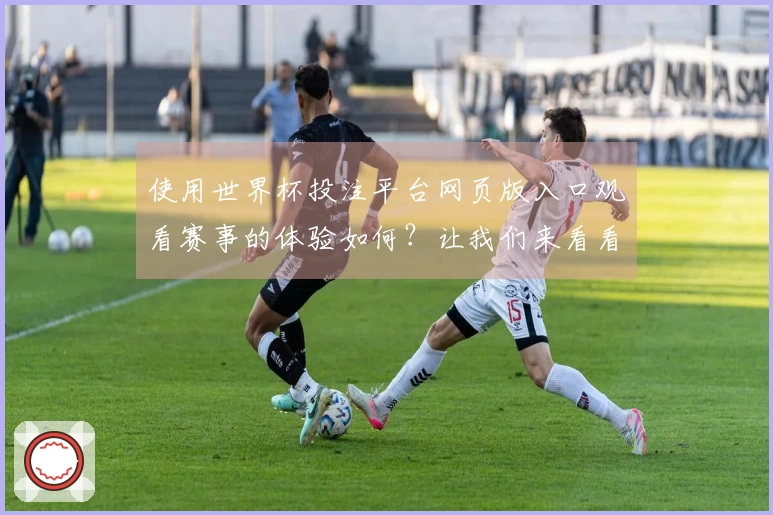 使用世界杯投注平台网页版入口观看赛事的体验如何？让我们来看看操作与功能！