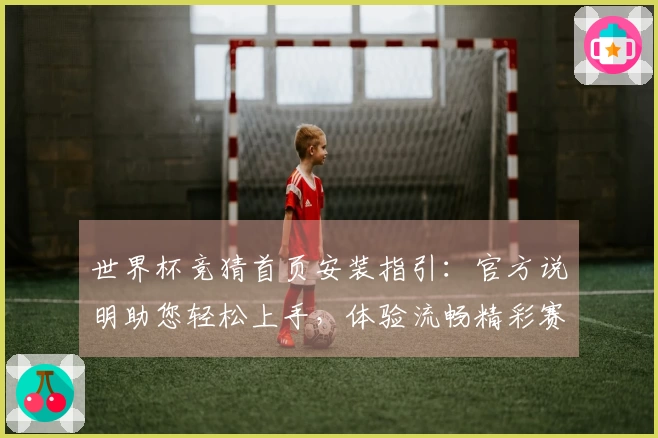 世界杯竞猜首页安装指引：官方说明助您轻松上手，体验流畅精彩赛事