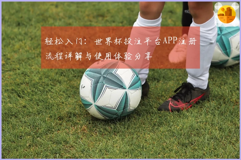 轻松入门：世界杯投注平台APP注册流程详解与使用体验分享