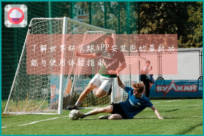 了解世界杯买球APP安装包的最新功能与使用体验指南