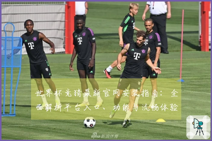 世界杯竞猜最新官网安装指南：全面解析平台入口、功能与流畅体验