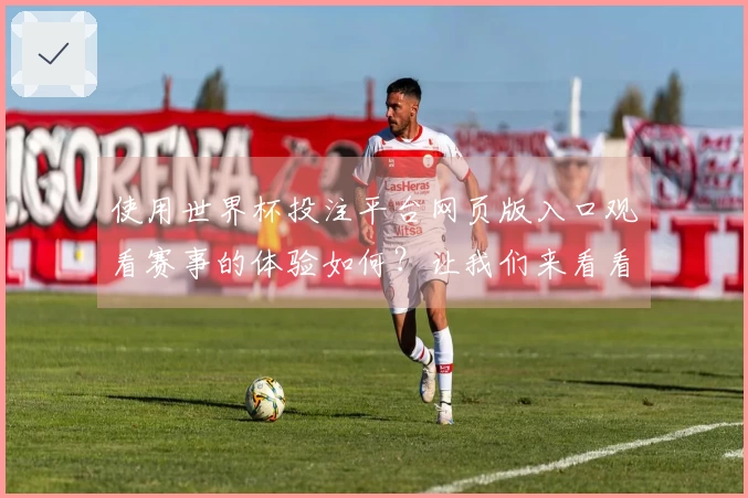 使用世界杯投注平台网页版入口观看赛事的体验如何？让我们来看看操作与功能！