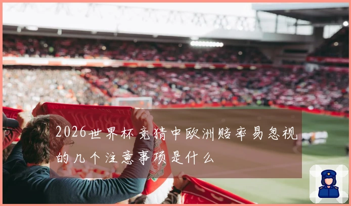 2026世界杯竞猜中欧洲赔率易忽视的几个注意事项是什么