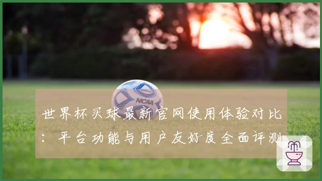 世界杯买球最新官网使用体验对比:平台功能与用户友好度全面评测