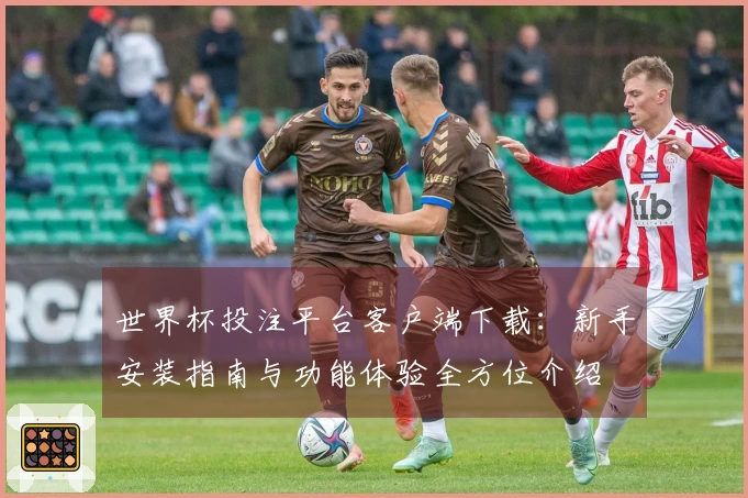 世界杯投注平台客户端下载：新手安装指南与功能体验全方位介绍