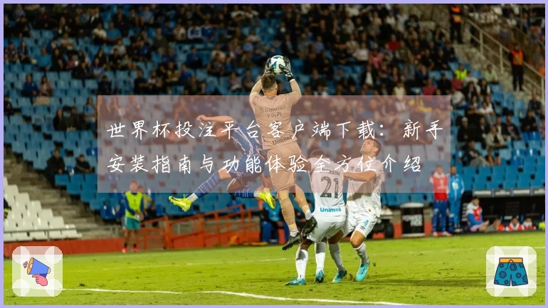 世界杯投注平台客户端下载：新手安装指南与功能体验全方位介绍