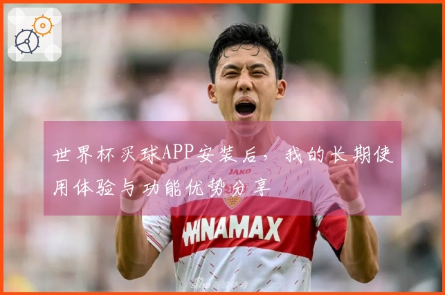世界杯买球APP安装后，我的长期使用体验与功能优势分享